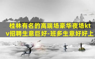 桂林有名的高端场豪华夜场ktv招聘生意巨好-班多生意好好上